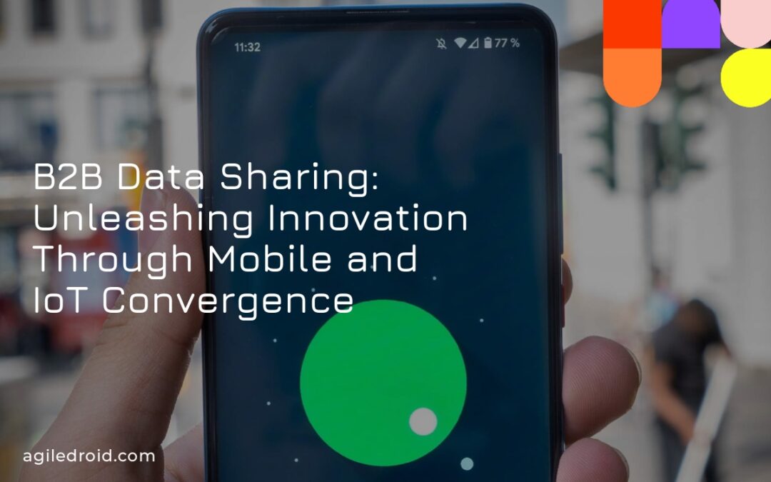 B2B Data Sharing: Unleashing Innovation Through Mobile and IoT Convergence